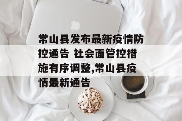常山县发布最新疫情防控通告 社会面管控措施有序调整,常山县疫情最新通告