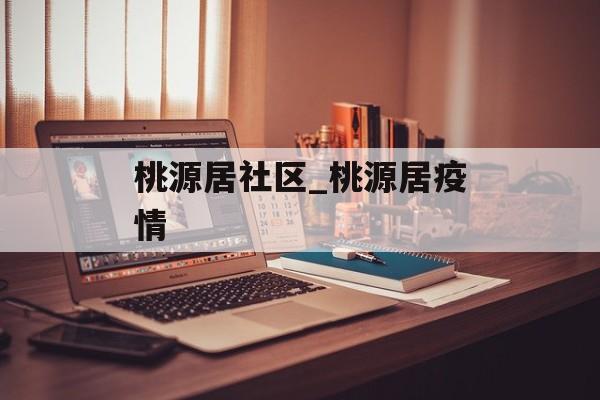 桃源居社区_桃源居疫情 桃源居社区_桃源居疫情