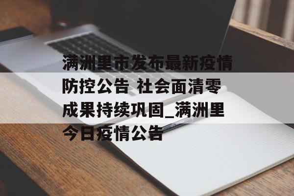 满洲里市发布最新疫情防控公告 社会面清零成果持续巩固_满洲里今日疫情公告 满洲里市发布最新疫情防控公告 社会面清零成果持续巩固_满洲里今日疫情公告