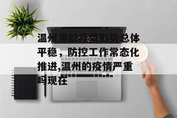 温州当前疫情形势总体平稳,防控工作常态化推进,温州的疫情严重吗现在 温州当前疫情形势总体平稳,防控工作常态化推进,温州的疫情严重吗现在
