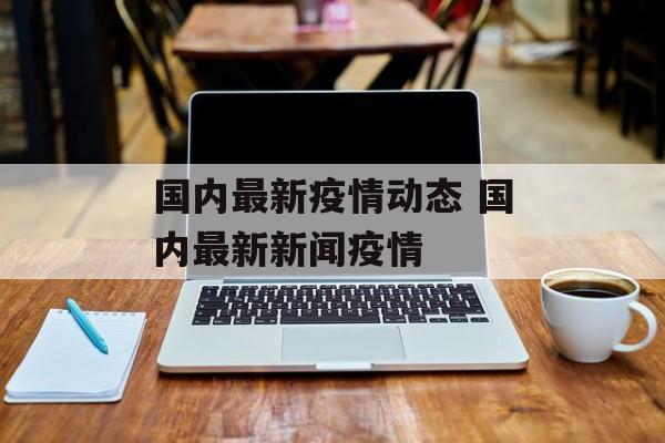 国内最新疫情动态 国内最新新闻疫情 国内最新疫情动态 国内最新新闻疫情