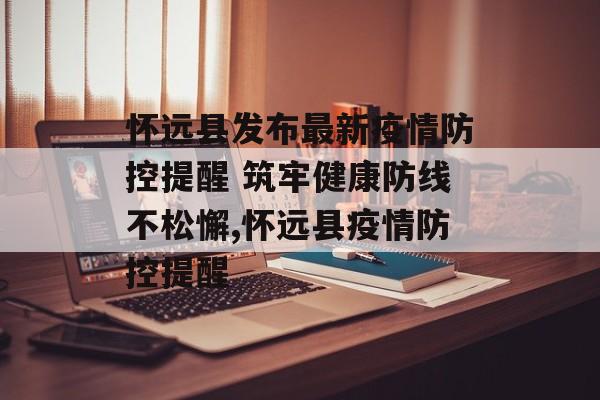 怀远县发布最新疫情防控提醒 筑牢健康防线不松懈,怀远县疫情防控提醒