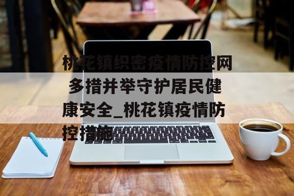 桃花镇织密疫情防控网 多措并举守护居民健康安全_桃花镇疫情防控措施